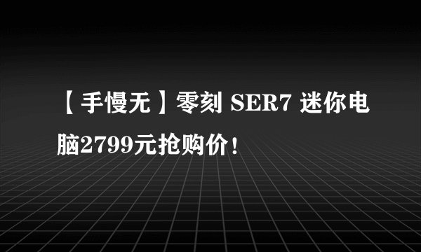 【手慢无】零刻 SER7 迷你电脑2799元抢购价！