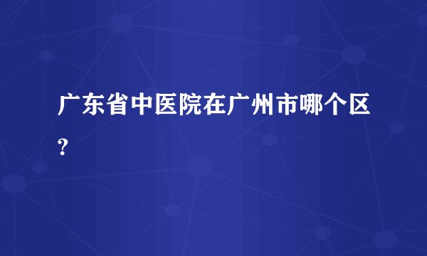 广东省中医院在广州市哪个区?