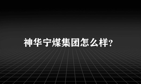 神华宁煤集团怎么样？