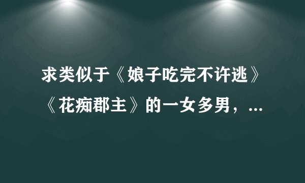 求类似于《娘子吃完不许逃》《花痴郡主》的一女多男,女强,架空小说