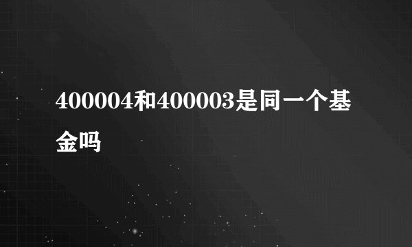 400004和400003是同一个基金吗