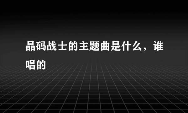晶码战士的主题曲是什么,谁唱的