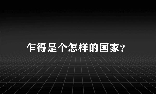 乍得是个怎样的国家？