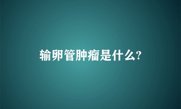 输卵管肿瘤是什么?