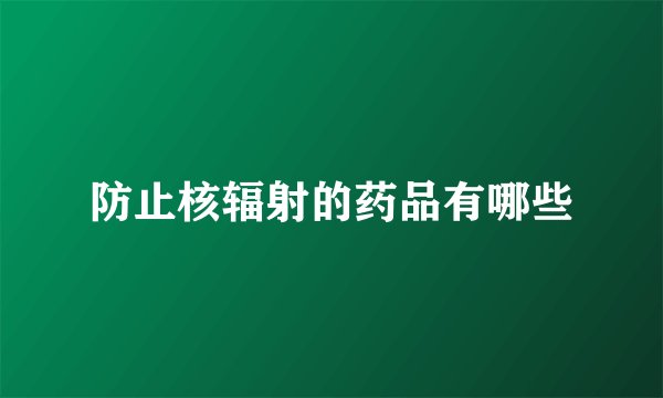 防止核辐射的药品有哪些