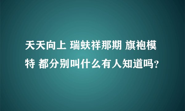 天天向上 瑞蚨祥那期 旗袍模特 都分别叫什么有人知道吗？