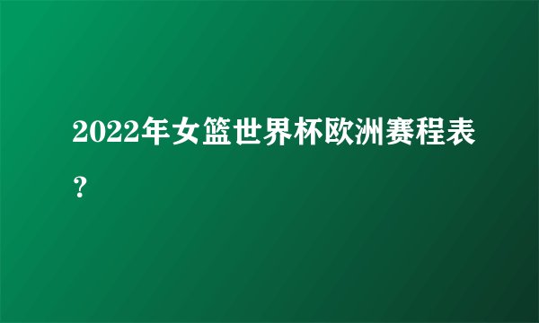 2022年女篮世界杯欧洲赛程表？