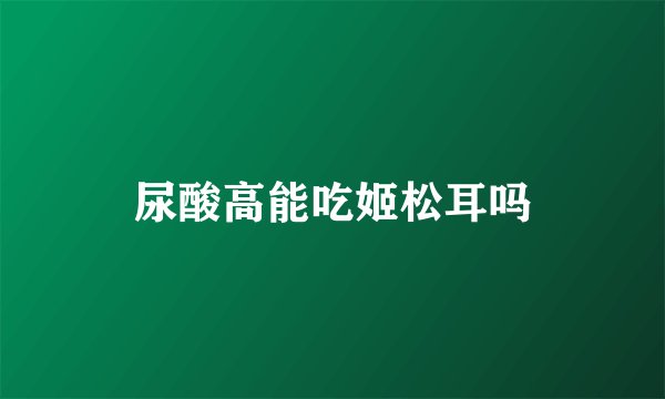 尿酸高能吃姬松耳吗
