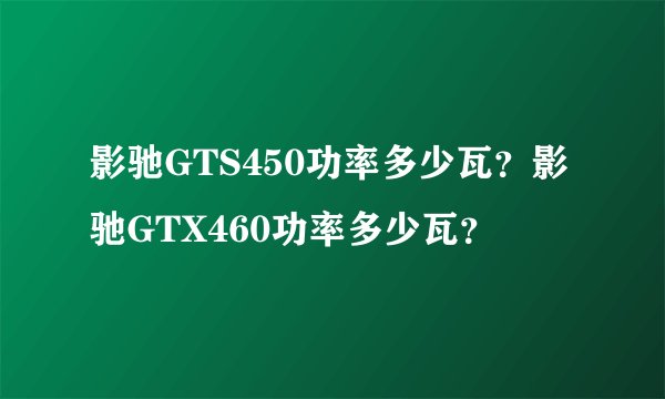 影驰GTS450功率多少瓦？影驰GTX460功率多少瓦？