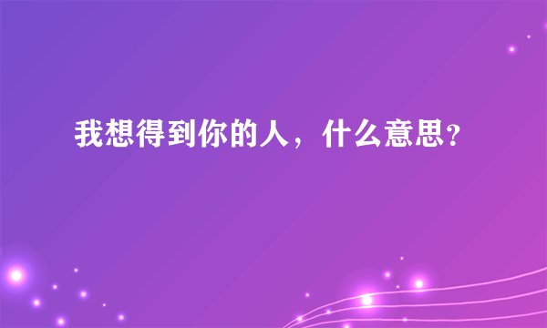 我想得到你的人，什么意思？