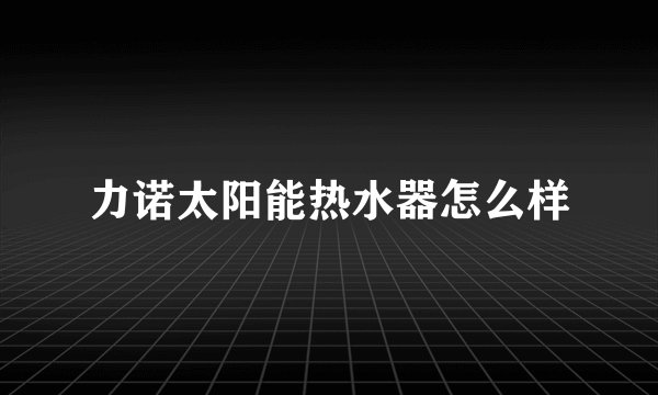 力诺太阳能热水器怎么样