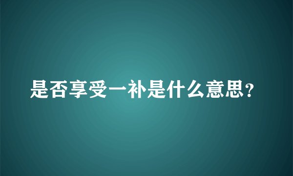 是否享受一补是什么意思?