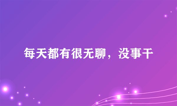 每天都有很无聊，没事干