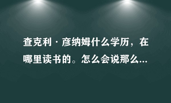 查克利·彦纳姆什么学历，在哪里读书的。怎么会说那么流利的英语？？？