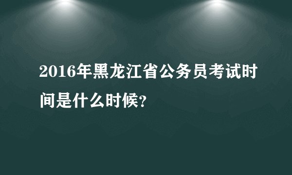 2016年黑龙江省公务员考试时间是什么时候？