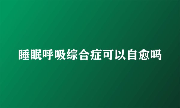 睡眠呼吸综合症可以自愈吗