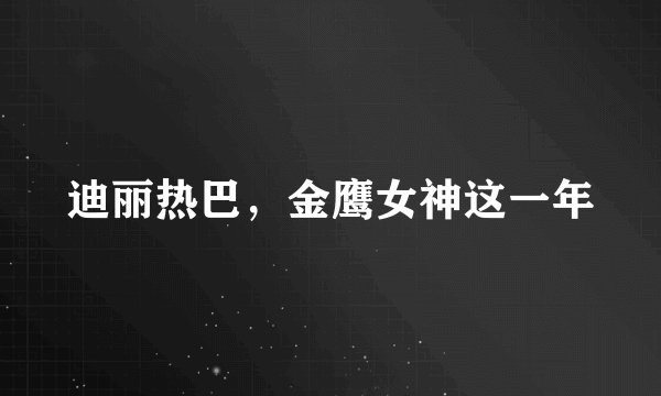 迪丽热巴，金鹰女神这一年
