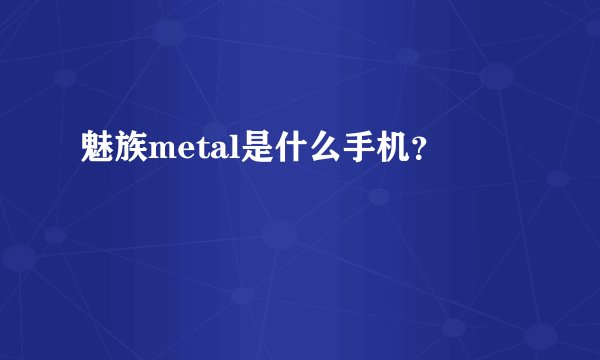 魅族metal是什么手机？