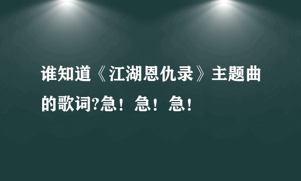 谁知道《江湖恩仇录》主题曲的歌词?急！急！急！