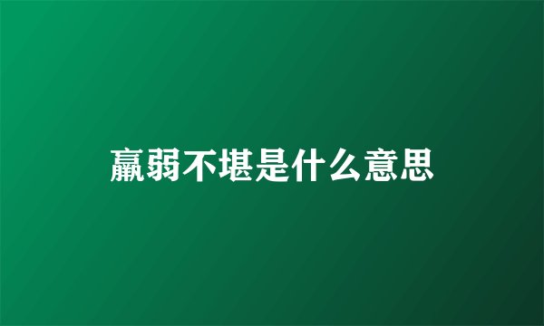 羸弱不堪是什么意思