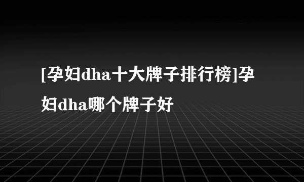 [孕妇dha十大牌子排行榜]孕妇dha哪个牌子好