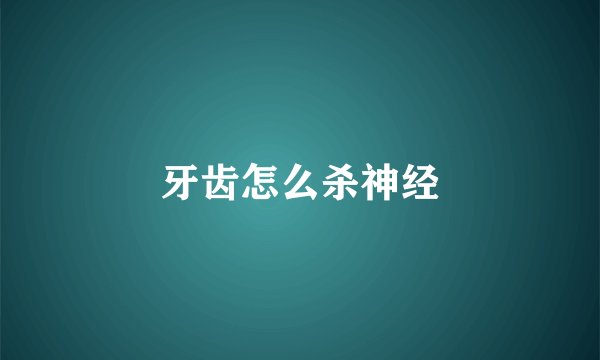 牙齿怎么杀神经