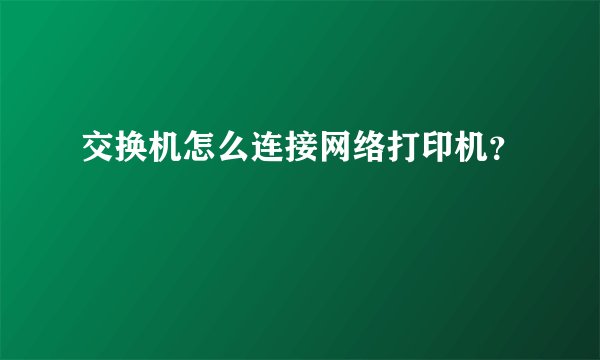 交换机怎么连接网络打印机？