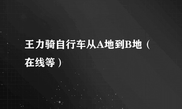 王力骑自行车从A地到B地（在线等）