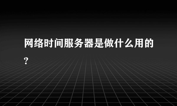网络时间服务器是做什么用的?