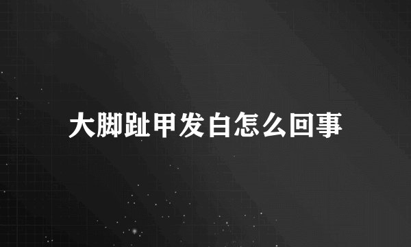 大脚趾甲发白怎么回事
