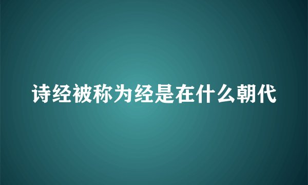 诗经被称为经是在什么朝代