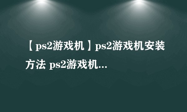 【ps2游戏机】ps2游戏机安装方法 ps2游戏机连接方法