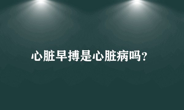 心脏早搏是心脏病吗？