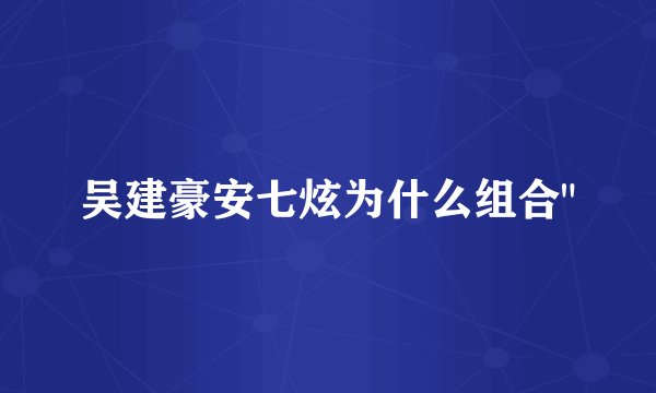 吴建豪安七炫为什么组合