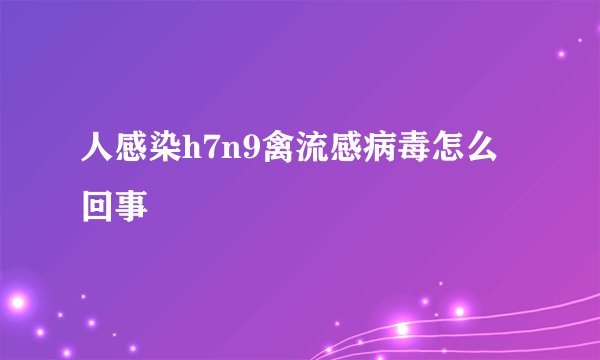 人感染h7n9禽流感病毒怎么回事