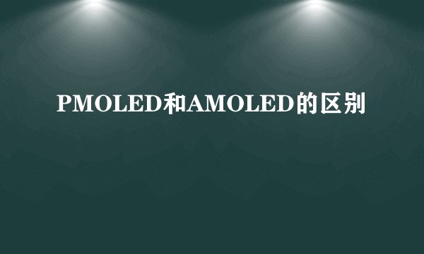 PMOLED和AMOLED的区别