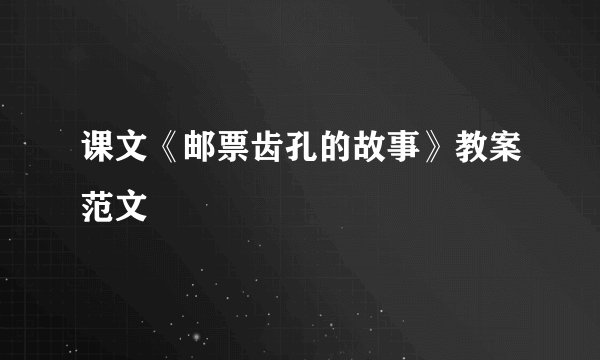课文《邮票齿孔的故事》教案范文