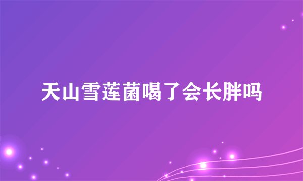 天山雪莲菌喝了会长胖吗