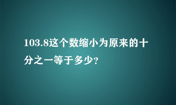 103.8这个数缩小为原来的十分之一等于多少？