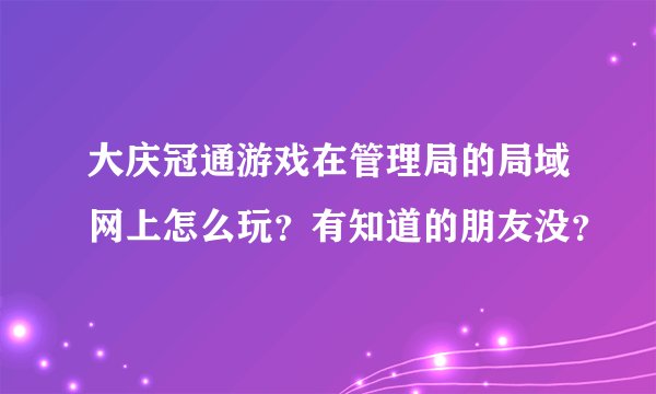 大庆冠通游戏在管理局的局域网上怎么玩?有知道的朋友没?
