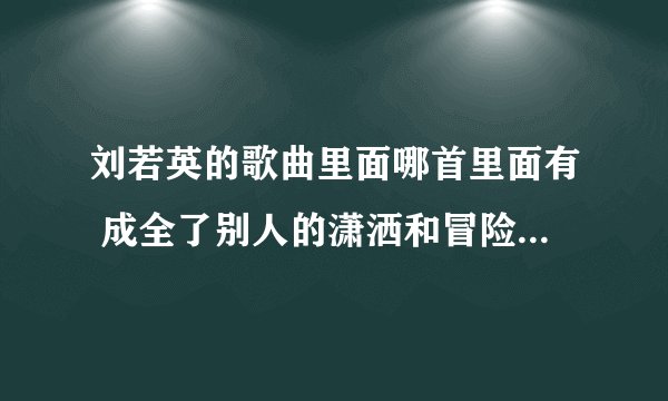 刘若英的歌曲里面哪首里面有 成全了别人的潇洒和冒险 也成全了自己的碧海蓝天 这些歌词?