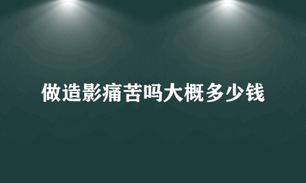 做造影痛苦吗大概多少钱