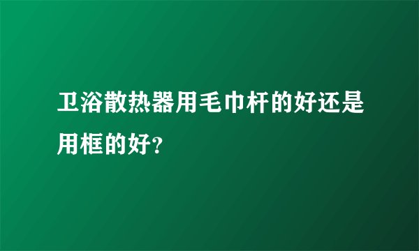 卫浴散热器用毛巾杆的好还是用框的好?
