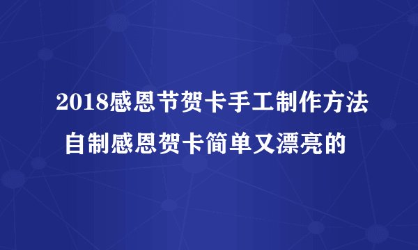 2018感恩节贺卡手工制作方法 自制感恩贺卡简单又漂亮的