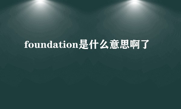 foundation是什么意思啊了