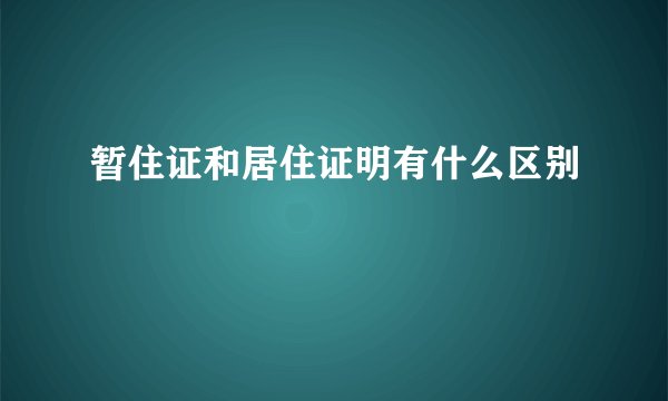 暂住证和居住证明有什么区别