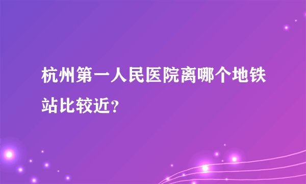 杭州第一人民医院离哪个地铁站比较近？