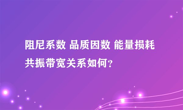 阻尼系数 品质因数 能量损耗 共振带宽关系如何？