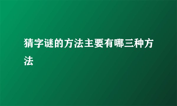 猜字谜的方法主要有哪三种方法