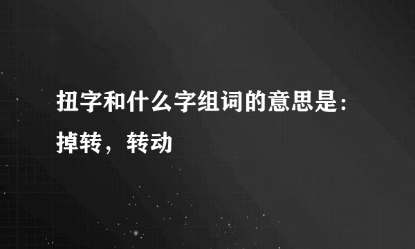扭字和什么字组词的意思是：掉转，转动